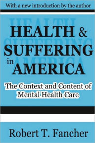 Title: Health and Suffering in America: The Context and Content of Mental Health Care / Edition 1, Author: Robert T. Fancher