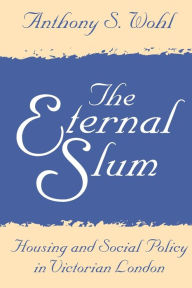 Title: The Eternal Slum: Housing and Social Policy in Victorian London / Edition 1, Author: Anthony Wohl