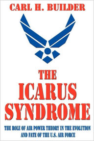 Title: The Icarus Syndrome: The Role of Air Power Theory in the Evolution and Fate of the U.S. Air Force / Edition 1, Author: Carl H. Builder