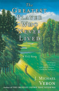 Title: The Greatest Player Who Never Lived: A Golf Story, Author: J. Michael Veron