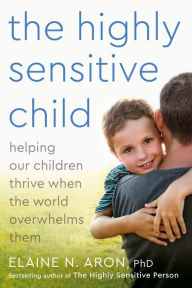 Title: The Highly Sensitive Child: Helping Our Children Thrive When the World Overwhelms Them, Author: Elaine N. Aron Ph.D.