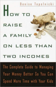 Title: How to Raise a Family on Less Than Two Incomes: The Complete Guide to Managing Your Money Better So You Can Spend More Time with Your Kids, Author: Denise Topolnicki