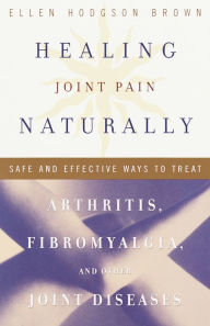 Title: Healing Joint Pain Naturally: Safe and Effective Ways to Treat Arthritis, Fibromyalgia, and Other Jointdiseases, Author: Ellen Hodgson Brown
