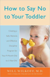 Title: How to Say No to Your Toddler: Creating a Safe, Rational, and Effective Discipline Program for Your 9-Month to 3-Year Old, Author: William Wilkoff