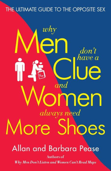 Why Men Don't Have a Clue and Women Always Need More Shoes: The Ultimate Guide to the Opposite Sex