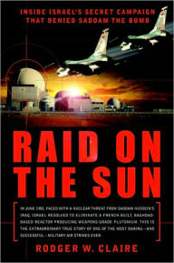 Title: Raid on the Sun: Inside Israel's Secret Campaign that Denied Saddam the Bomb, Author: Rodger Claire