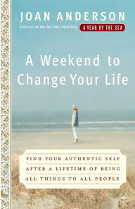 Title: A Weekend to Change Your Life: Find Your Authentic Self After a Lifetime of Being All Things to All People, Author: Joan Anderson