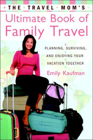 The Travel Mom's Ultimate Book of Family Travel: Planning, Surviving, and Enjoying Your Vacation Together