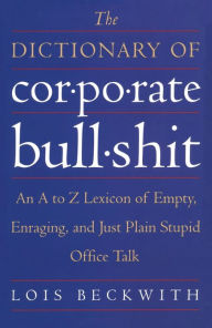 Title: The Dictionary of Corporate Bullshit: An A to Z Lexicon of Empty, Enraging, and Just Plain Stupid Office Talk, Author: Lois Beckwith