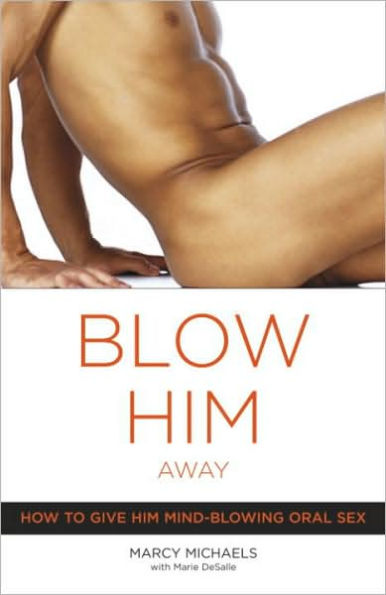 Blow Him Away: How to Give Him Mind-Blowing Oral Sex