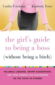 Title: The Girl's Guide to Being a Boss (Without Being a Bitch): Valuable Lessons, Smart Suggestions, and True Stories for Succeeding as the Chick-in-Charge, Author: Caitlin Friedman