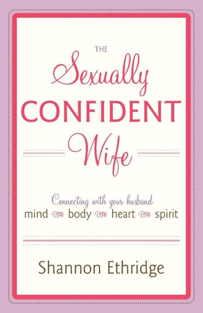 The Sexually Confident Wife Connecting with Your Husband Mind Body Heart Spirit by Shannon Ethridge, Paperback Barnes and Noble®