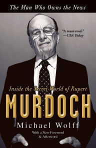 Title: The Man Who Owns the News: Inside the Secret World of Rupert Murdoch, Author: Michael Wolff