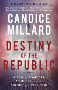 Title: Destiny of the Republic: A Tale of Madness, Medicine and the Murder of a President, Author: Candice Millard