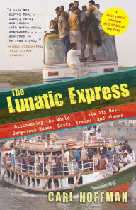 Title: The Lunatic Express: Discovering the World...via Its Most Dangerous Buses, Boats, Trains, and Planes, Author: Carl Hoffman