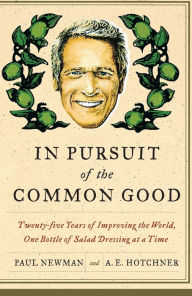 Title: In Pursuit of the Common Good: Twenty-Five Years of Improving the World, One Bottle of Salad Dressing at a Time, Author: Paul Newman