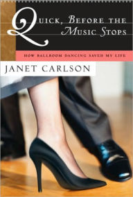 Title: Quick, Before the Music Stops: How Ballroom Dancing Saved My Life, Author: Janet Carlson