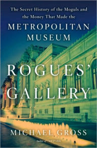 Title: Rogues' Gallery: The Secret Story of the Lust, Lies, Greed, and Betrayals that Made the Metropolitan Museum of Art, Author: Michael Gross