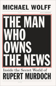 Title: Man Who Owns the News: Inside the Secret World of Rupert Murdoch, Author: Michael Wolff