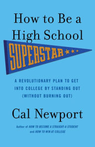 Title: How to Be a High School Superstar: A Revolutionary Plan to Get into College by Standing Out (Without Burning Out), Author: Cal Newport