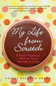 Title: My Life from Scratch: A Sweet Journey of Starting Over, One Cake at a Time, Author: Gesine Bullock-Prado