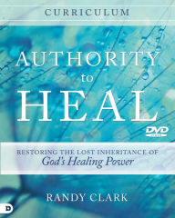 Title: Authority to Heal Curriculum: Restoring the Lost Inheritance of God's Healing Power, Author: Randy Clark