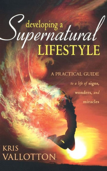 Developing a Supernatural Lifestyle: A Practical Guide to a Life of Signs, Wonders, and Miracles