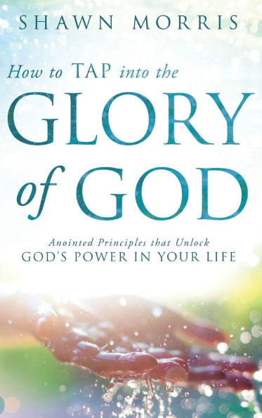 How to TAP into the Glory of God: Anointed Principles that Unlock God's Power in Your Life