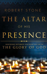 Title: The Altar of His Presence: Inspiring Intimate Encounters with the Glory of God, Author: Robert Stone