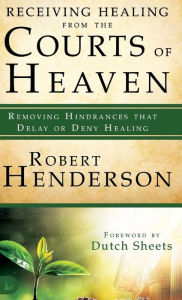 Title: Receiving Healing from the Courts of Heaven: Removing Hindrances that Delay or Deny Healing, Author: Robert Henderson