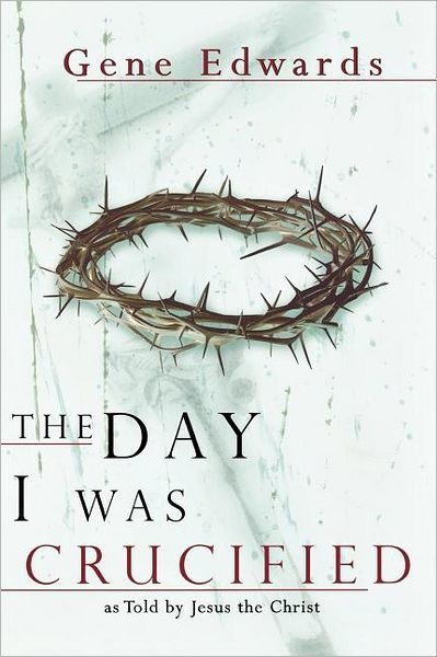 The Day I Was Crucified As Told By Jesus Christ By Gene Edwards Nook