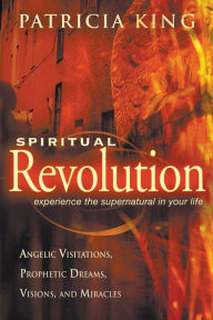 Title: Spiritual Revolution: Experience the Supernatural in Your Life Through Angelic Visitations, Prophetic Dreams, and Miracles, Author: Patricia King