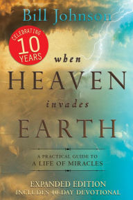 Title: When Heaven Invades Earth Expanded Edition: A Practical Guide to a Life of Miracles, Author: Bill Johnson