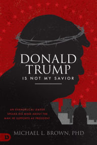 Title: Donald Trump is Not My Savior: An Evangelical Leader Speaks His Mind About the Man He Supports as President, Author: Michael L. Brown PhD
