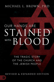 Title: Our Hands are Stained with Blood: The Tragic Story of the Church and the Jewish People, Author: Michael L. Brown PhD