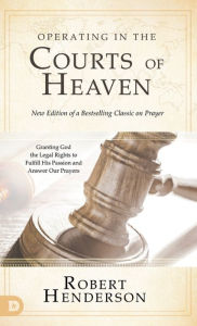 Title: Operating in the Courts of Heaven (Revised and Expanded): Granting God the Legal Rights to Fulfill His Passion and Answer Our Prayers, Author: Robert Henderson