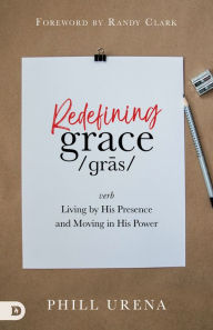 Title: Redefining Grace: Living by His Presence and Moving in His Power, Author: Phill Urena