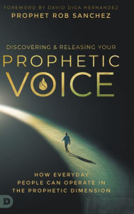 Title: Discovering and Releasing Your Prophetic Voice: How Everyday People Can Operate in the Prophetic Dimension, Author: Prophet Rob Sanchez