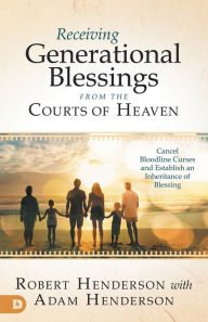 Title: Receiving Generational Blessings from the Courts of Heaven: Cancel Bloodline Curses and Establish an Inheritance of Blessing, Author: Robert Henderson