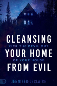 Title: Cleansing Your Home From Evil: Kick the Devil Out of Your House, Author: Jennifer LeClaire