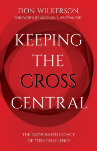 Title: Keeping the Cross Central: The Faith-Based Legacy of Teen Challenge, Author: Don Wilkerson