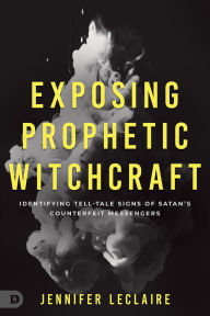 Title: Exposing Prophetic Witchcraft: Identifying Telltale Signs of Satan's Counterfeit Messengers, Author: Jennifer LeClaire