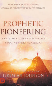 Title: Prophetic Pioneering: A Call to Build and Establish God's New Era Wineskins, Author: Jeremiah Johnson