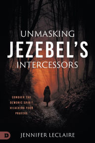 Title: Unmasking Jezebel's Intercessors: Conquer the Demonic Spirit Hijacking Your Prayers, Author: Jennifer LeClaire