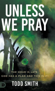 Title: Unless We Pray: The Hour is Late. God has a Plan and This is It!, Author: Todd Smith