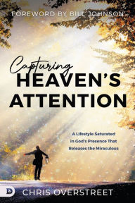 Title: Capturing Heaven's Attention: A Lifestyle Saturated in God's Presence That Releases the Miraculous, Author: Chris Overstreet