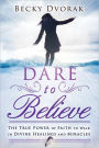 Dare to Believe: The True Power of Faith to Walk in Divine Healings and Miracles