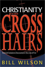 Title: Christianity in the Crosshairs: Real Solutions Discovered in the Line of Fire, Author: Bill Wilson