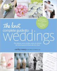 Title: The Knot Complete Guide to Weddings: The Ultimate Source of Ideas, Advice, and Relief for the Bride and Groom and Those Who Love Them, Author: Carley Roney