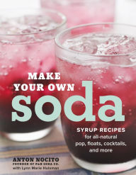 Title: Make Your Own Soda: Syrup Recipes for All-Natural Pop, Floats, Cocktails, and More, Author: Anton Nocito